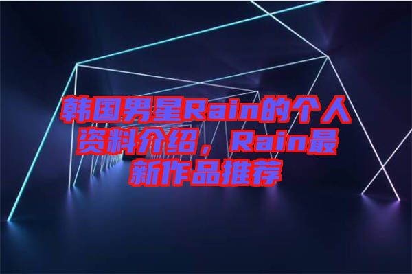 韓國男星Rain的個人資料介紹，Rain最新作品推薦