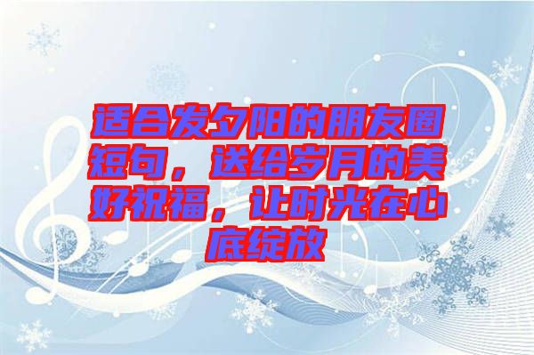 適合發(fā)夕陽的朋友圈短句，送給歲月的美好祝福，讓時(shí)光在心底綻放