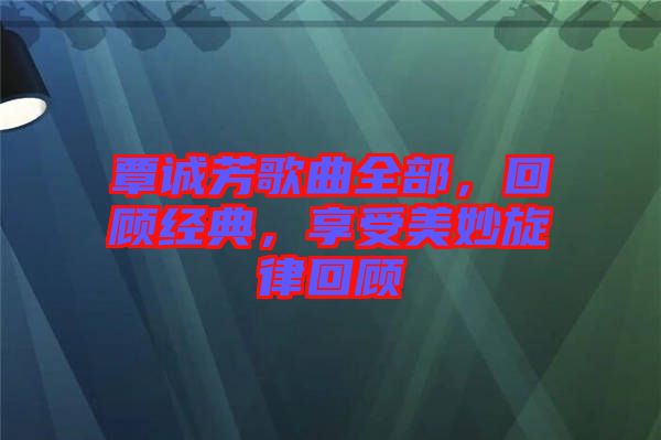 覃誠芳歌曲全部，回顧經(jīng)典，享受美妙旋律回顧