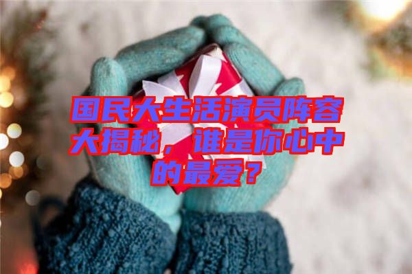 國(guó)民大生活演員陣容大揭秘，誰(shuí)是你心中的最愛(ài)？