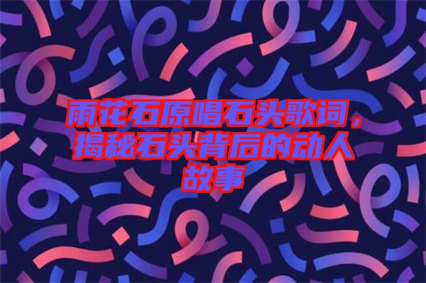 雨花石原唱石頭歌詞，揭秘石頭背后的動(dòng)人故事