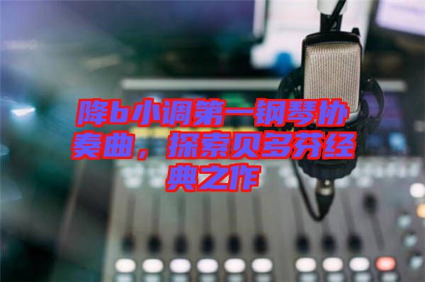 降b小調第一鋼琴協奏曲，探索貝多芬經典之作