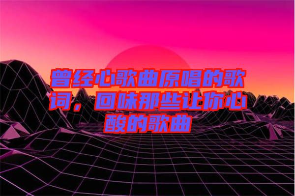 曾經(jīng)心歌曲原唱的歌詞，回味那些讓你心酸的歌曲