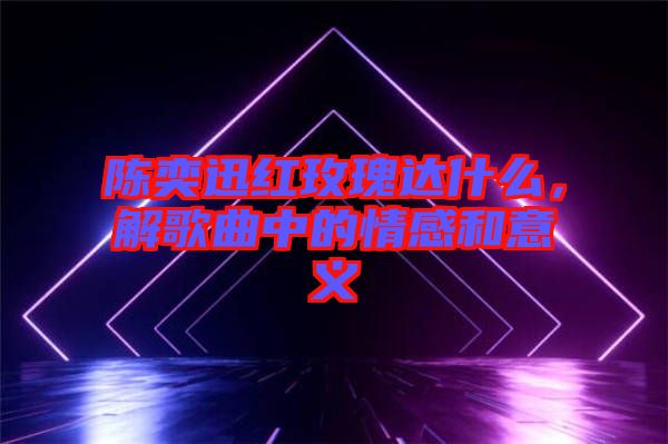 陳奕迅紅玫瑰達(dá)什么，解歌曲中的情感和意義