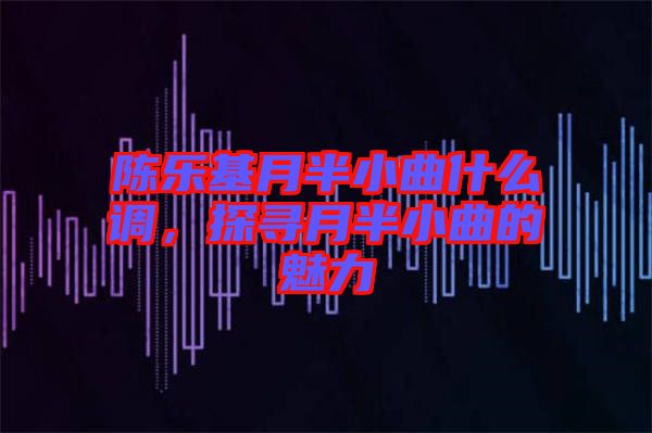 陳樂基月半小曲什么調(diào)，探尋月半小曲的魅力