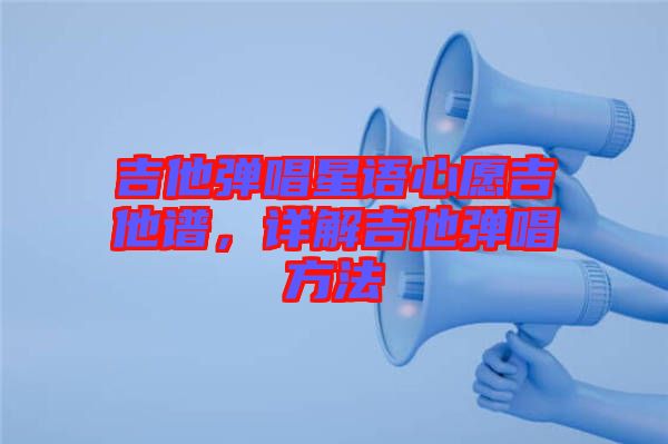 吉他彈唱星語心愿吉他譜，詳解吉他彈唱方法