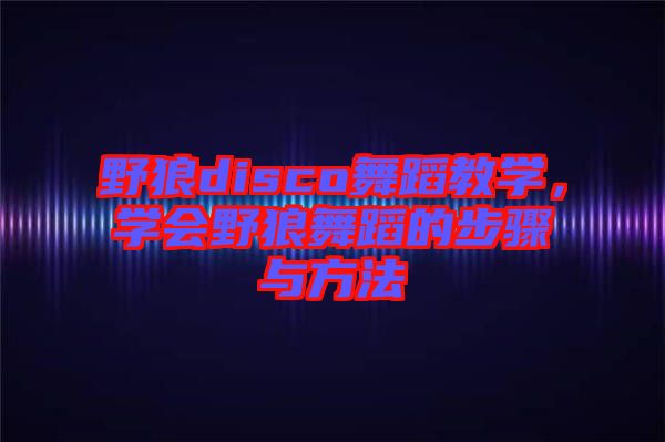 野狼disco舞蹈教學(xué)，學(xué)會(huì)野狼舞蹈的步驟與方法