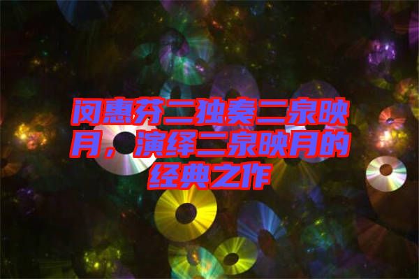 閔惠芬二獨奏二泉映月，演繹二泉映月的經(jīng)典之作