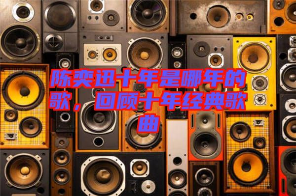 陳奕迅十年是哪年的歌，回顧十年經(jīng)典歌曲