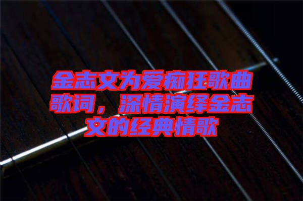 金志文為愛癡狂歌曲歌詞，深情演繹金志文的經典情歌