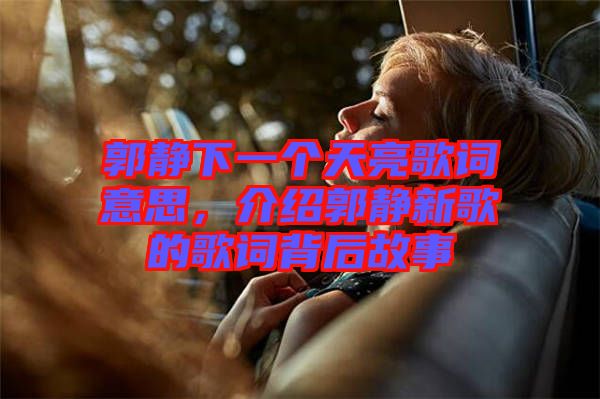 郭靜下一個(gè)天亮歌詞意思，介紹郭靜新歌的歌詞背后故事