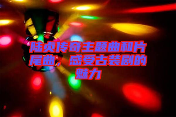 陸貞傳奇主題曲和片尾曲，感受古裝劇的魅力