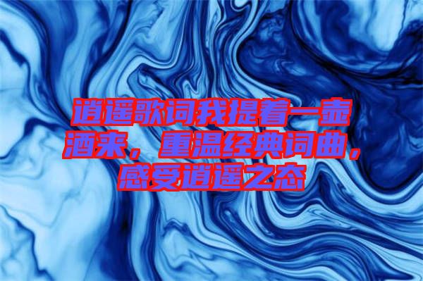 逍遙歌詞我提著一壺酒來，重溫經典詞曲，感受逍遙之態(tài)