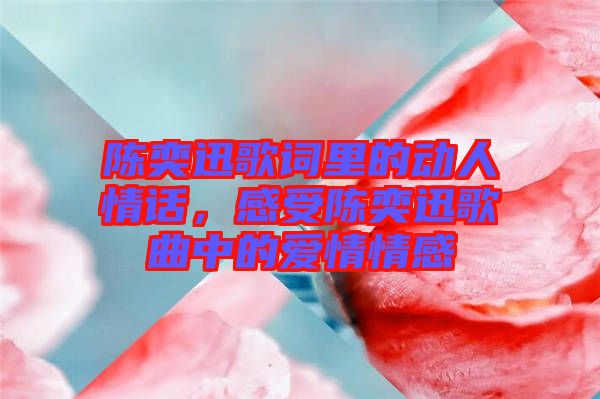 陳奕迅歌詞里的動(dòng)人情話，感受陳奕迅歌曲中的愛情情感