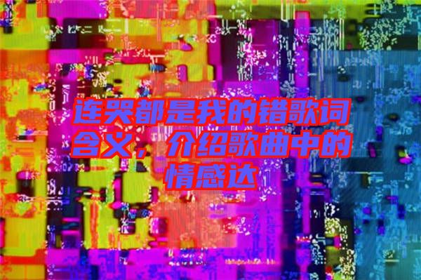 連哭都是我的錯歌詞含義，介紹歌曲中的情感達(dá)