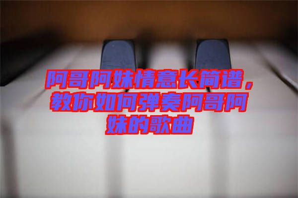 阿哥阿妹情意長簡(jiǎn)譜，教你如何彈奏阿哥阿妹的歌曲