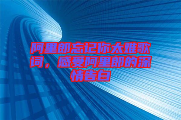 阿里郎忘記你太難歌詞，感受阿里郎的深情告白