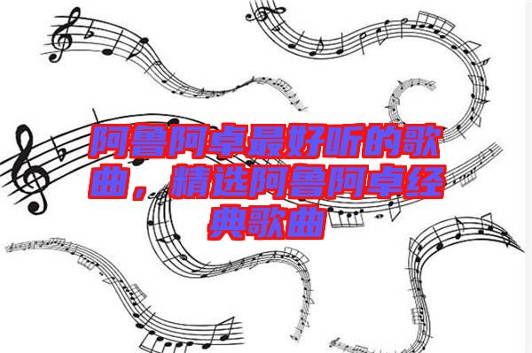 阿魯阿卓最好聽的歌曲，精選阿魯阿卓經(jīng)典歌曲