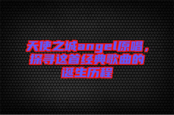 天使之城angel原唱，探尋這首經典歌曲的誕生歷程