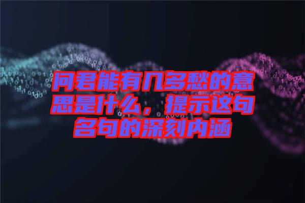 問(wèn)君能有幾多愁的意思是什么，提示這句名句的深刻內(nèi)涵