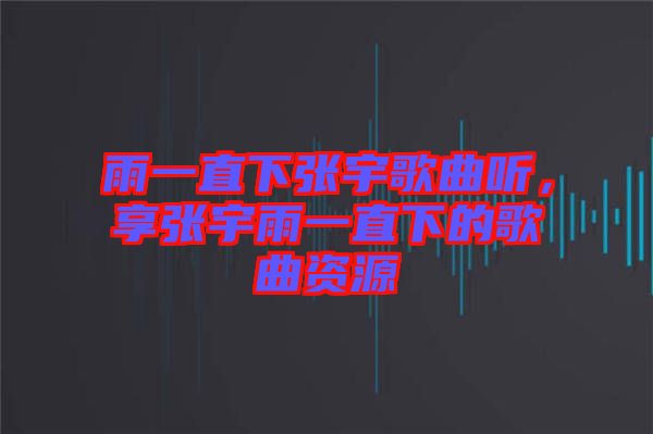 雨一直下張宇歌曲聽，享張宇雨一直下的歌曲資源