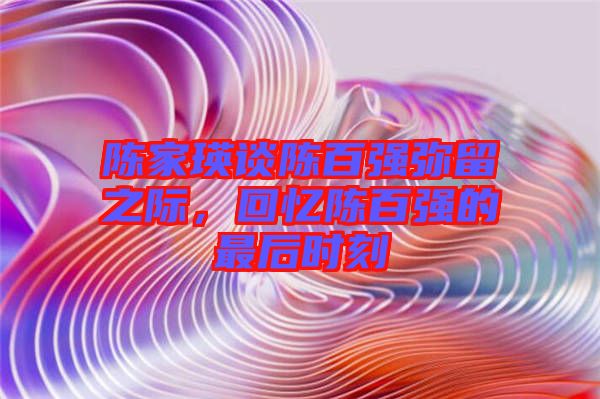 陳家瑛談陳百強(qiáng)彌留之際，回憶陳百強(qiáng)的最后時刻