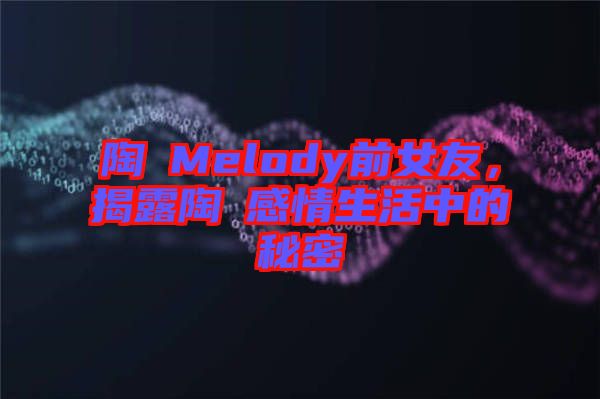 陶喆Melody前女友，揭露陶喆感情生活中的秘密