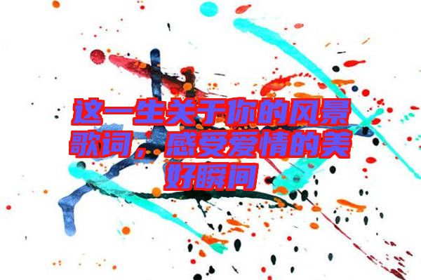 這一生關(guān)于你的風(fēng)景歌詞，感受愛(ài)情的美好瞬間