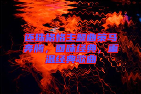 還珠格格主題曲策馬奔騰，回味經(jīng)典，重溫經(jīng)典歌曲