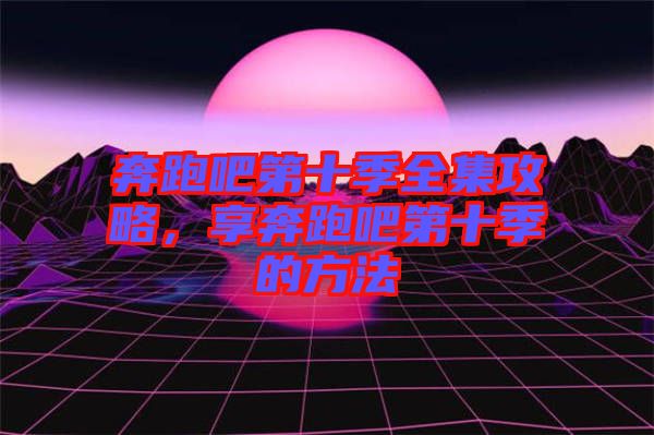 奔跑吧第十季全集攻略，享奔跑吧第十季的方法