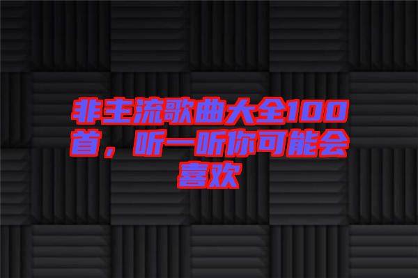 非主流歌曲大全100首，聽(tīng)一聽(tīng)你可能會(huì)喜歡