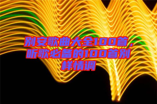 別安歌曲大全100首，聽歌必備的100首別樣情調(diào)