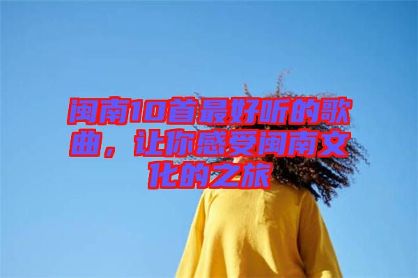 閩南10首最好聽的歌曲，讓你感受閩南文化的之旅