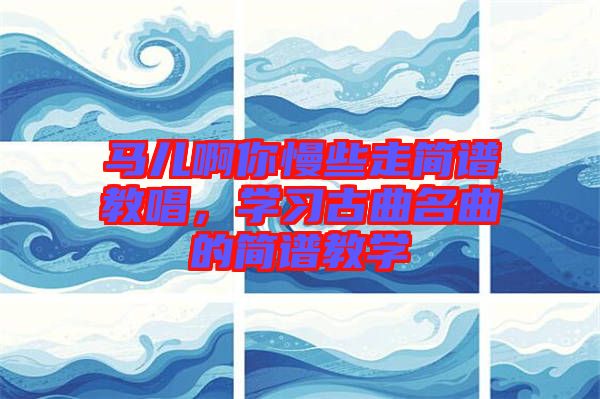 馬兒啊你慢些走簡(jiǎn)譜教唱，學(xué)習(xí)古曲名曲的簡(jiǎn)譜教學(xué)