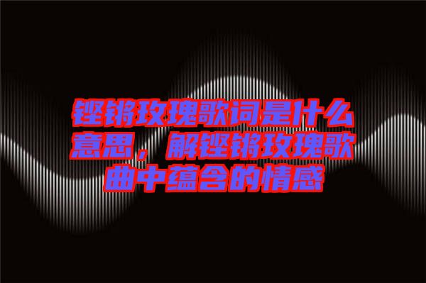 鏗鏘玫瑰歌詞是什么意思，解鏗鏘玫瑰歌曲中蘊含的情感