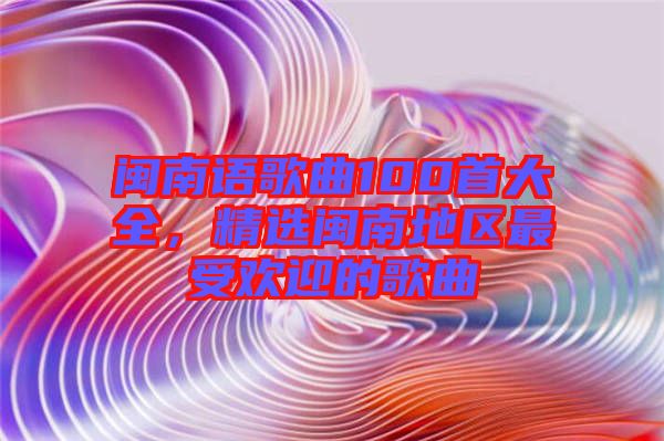 閩南語歌曲100首大全，精選閩南地區(qū)最受歡迎的歌曲