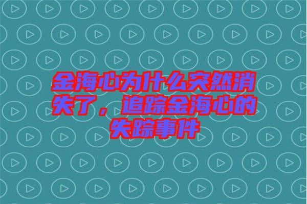 金海心為什么突然消失了，追蹤金海心的失蹤事件