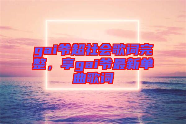 gai爺超社會(huì)歌詞完整，享gai爺最新單曲歌詞