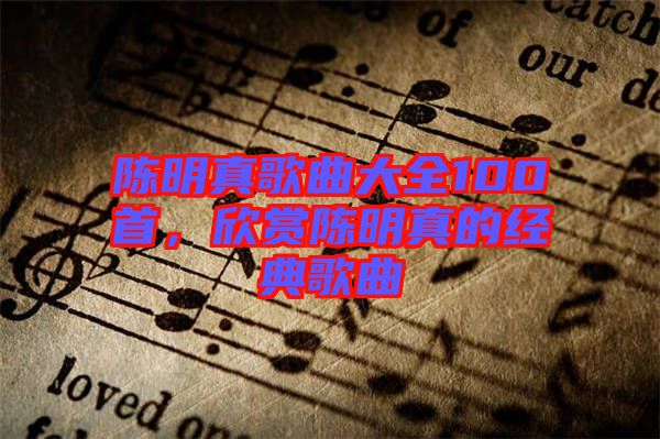 陳明真歌曲大全100首，欣賞陳明真的經(jīng)典歌曲